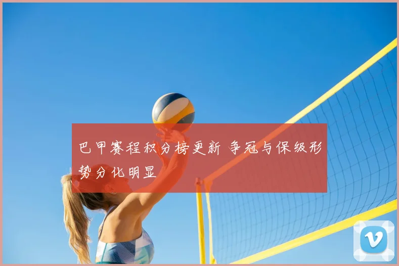 巴甲赛程积分榜更新 争冠与保级形势分化明显