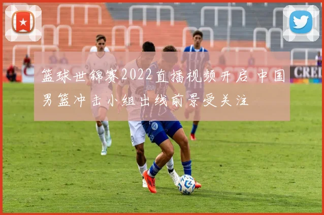 篮球世锦赛2022直播视频开启 中国男篮冲击小组出线前景受关注