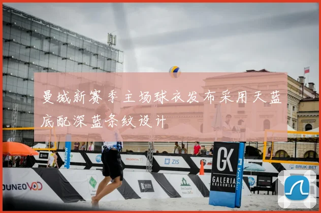 曼城新赛季主场球衣发布采用天蓝底配深蓝条纹设计