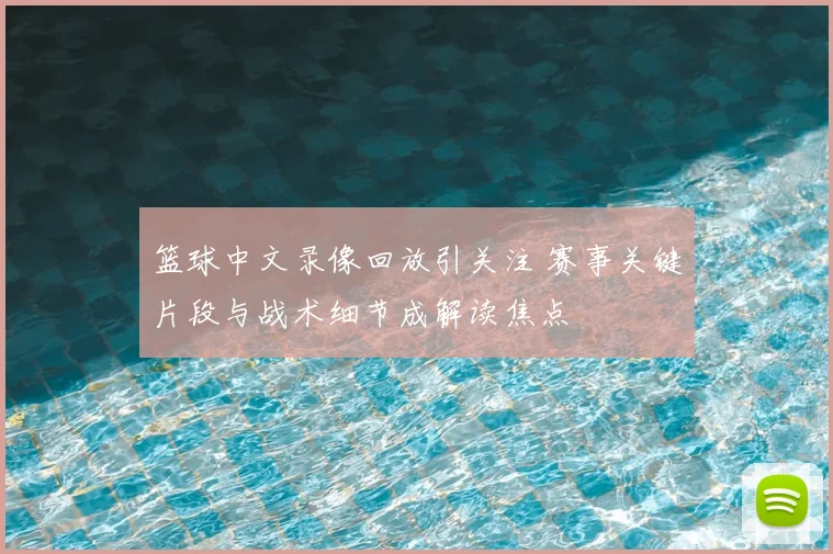 篮球中文录像回放引关注 赛事关键片段与战术细节成解读焦点