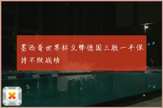 墨西哥世界杯交锋德国三胜一平保持不败战绩