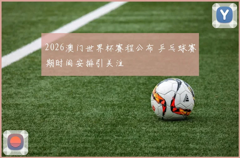 2026澳门世界杯赛程公布 乒乓球赛期时间安排引关注