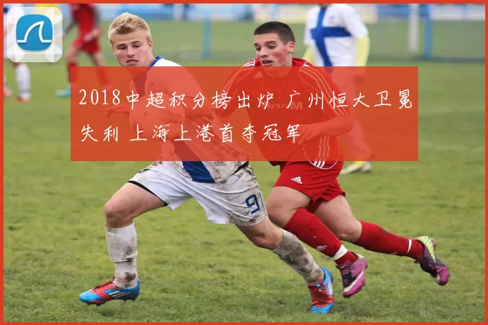 2018中超积分榜出炉 广州恒大卫冕失利 上海上港首夺冠军