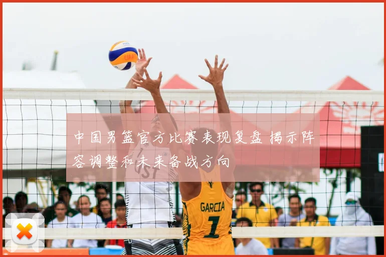 中国男篮官方比赛表现复盘 揭示阵容调整和未来备战方向