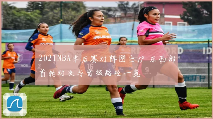2021NBA季后赛对阵图出炉 东西部首轮对决与晋级路径一览