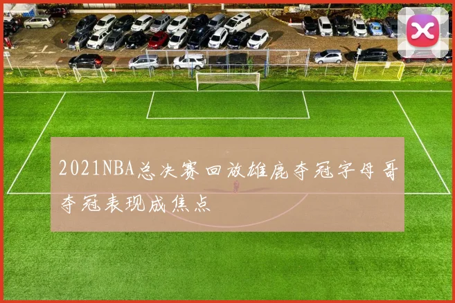 2021NBA总决赛回放雄鹿夺冠字母哥夺冠表现成焦点