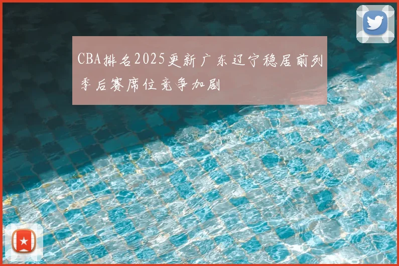 CBA排名2025更新广东辽宁稳居前列季后赛席位竞争加剧