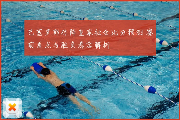 巴塞罗那对阵皇家社会比分预测 赛前看点与胜负悬念解析