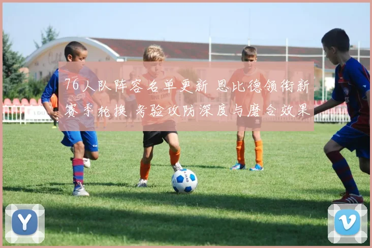 76人队阵容名单更新 恩比德领衔新赛季轮换 考验攻防深度与磨合效果