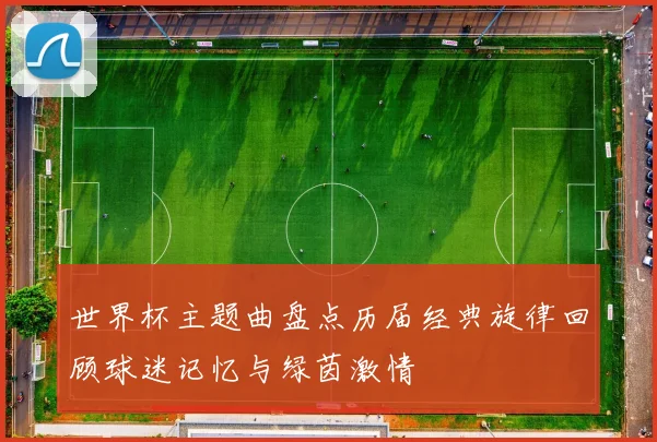 世界杯主题曲盘点历届经典旋律回顾球迷记忆与绿茵激情