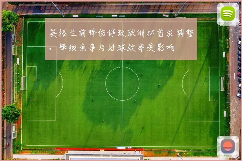 英格兰前锋伤停致欧洲杯首发调整,锋线竞争与进球效率受影响