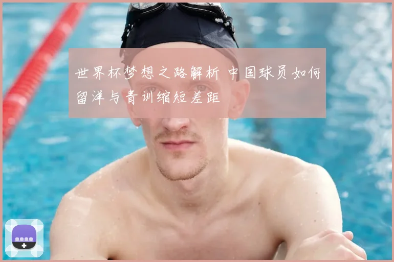 世界杯梦想之路解析 中国球员如何留洋与青训缩短差距