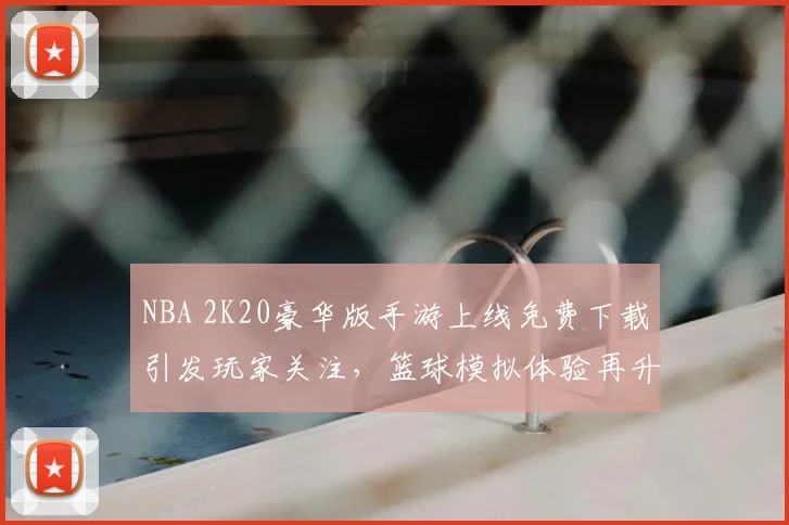 NBA 2K20豪华版手游上线免费下载引发玩家关注，篮球模拟体验再升级