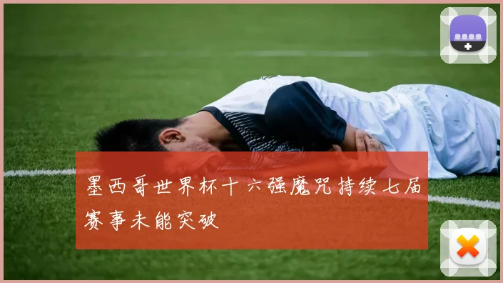 墨西哥世界杯十六强魔咒持续七届赛事未能突破