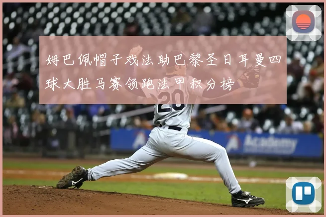 姆巴佩帽子戏法助巴黎圣日耳曼四球大胜马赛领跑法甲积分榜