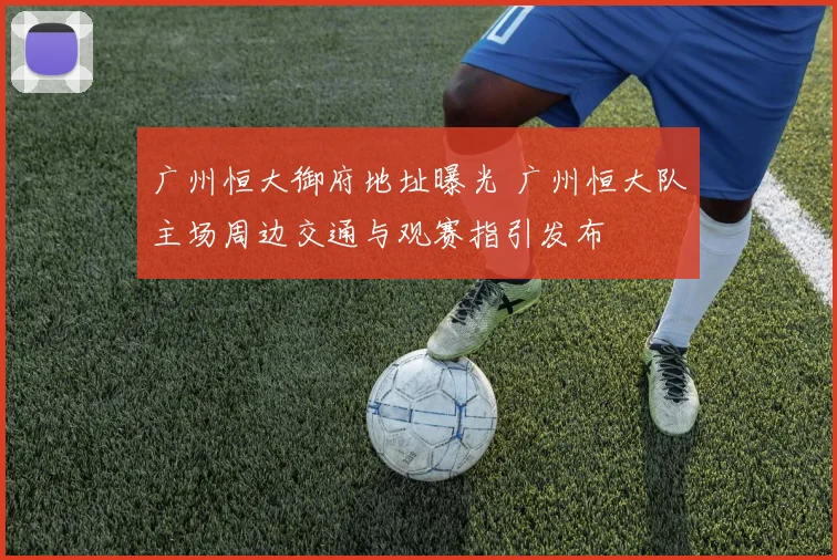 广州恒大御府地址曝光 广州恒大队主场周边交通与观赛指引发布